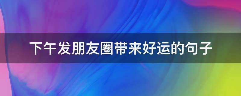 下午发朋友圈带来好运的句子（运气好发朋友圈的句子）