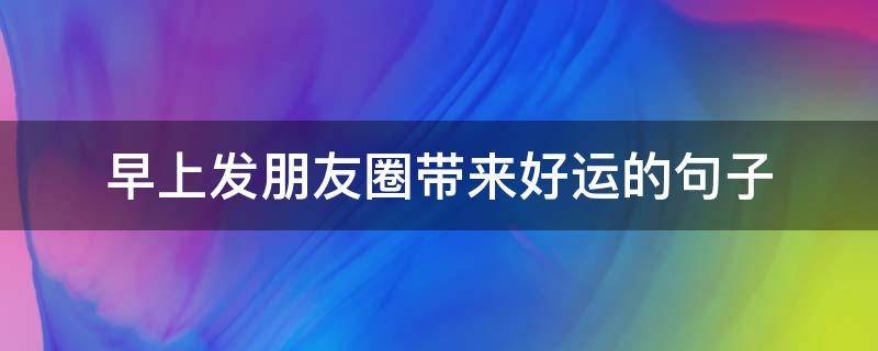 早上发朋友圈带来好运的句子（早上心情好发朋友圈的句子）