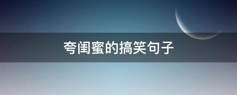 夸闺蜜的搞笑句子 夸赞闺蜜的搞笑词