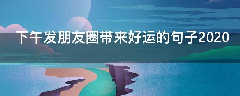 下午发朋友圈带来好运的句子2020（下午发朋友圈精美好句）