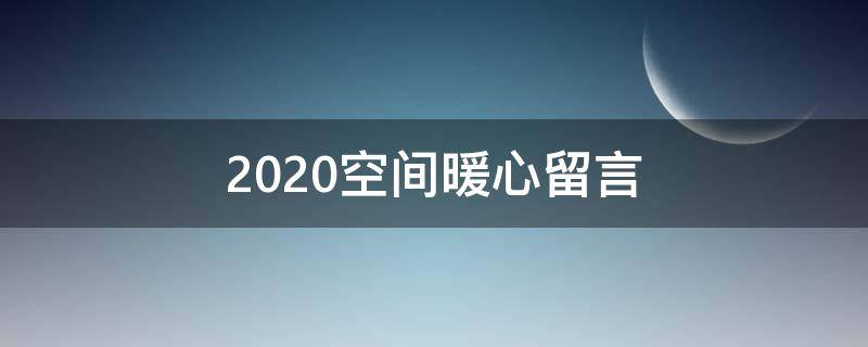 2020空间暖心留言（2020年空间留言）
