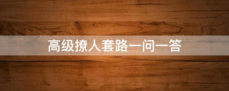 高级撩人套路一问一答（高级撩人套路一问一答告诉你一个不好的消息）