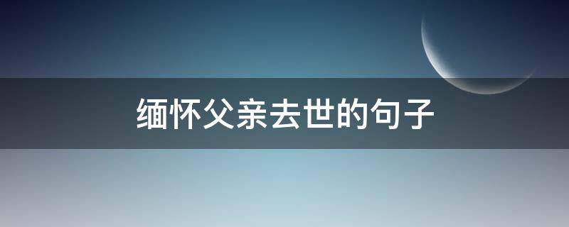 缅怀父亲去世的句子（缅怀逝去父亲的句子）