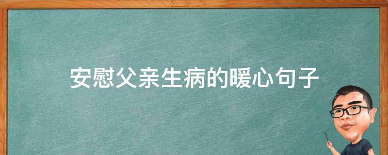 安慰父亲生病的暖心句子 安慰父母病重的亲人暖心话
