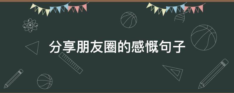 分享朋友圈的感慨句子（朋友圈说说感慨）