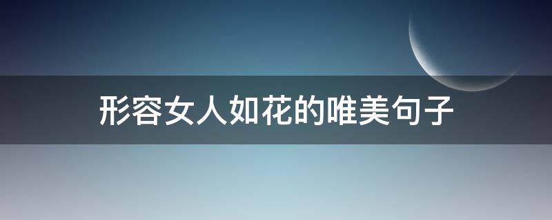 形容女人如花的唯美句子 描写女人如花的优美句子