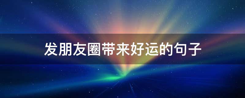 发朋友圈带来好运的句子（运气好发朋友圈的句子）