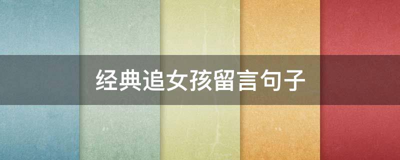 经典追女孩留言句子（追女孩的说说留言大全）