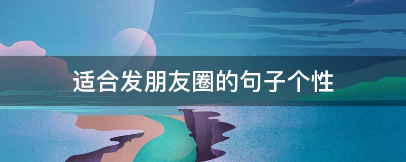 适合发朋友圈的句子个性 适合发朋友圈的个性短句