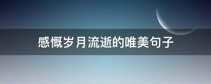 感慨岁月流逝的唯美句子 感慨岁月流逝的古诗词