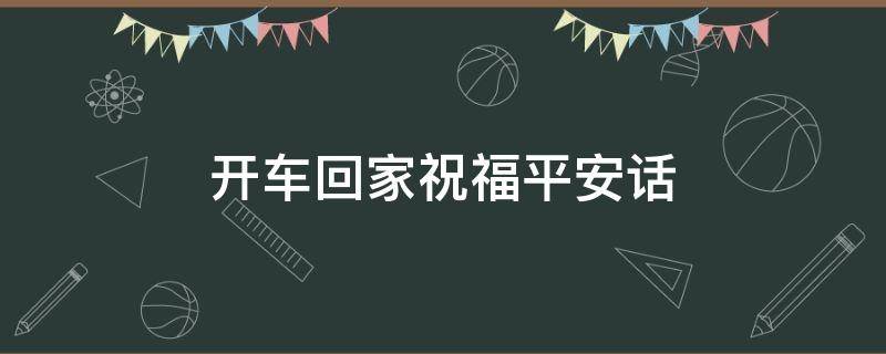 开车回家祝福平安话 开车回家祝福语