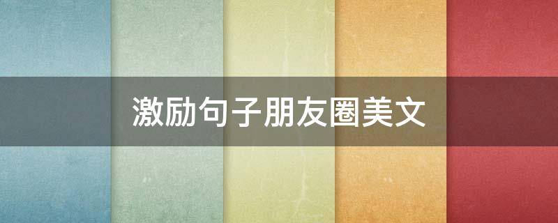 激励句子朋友圈美文（朋友圈激励语）