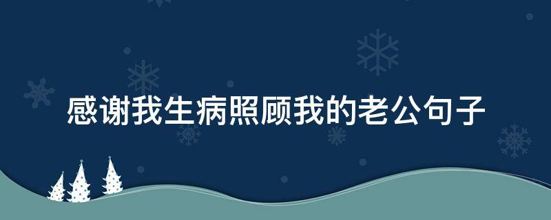 感谢我生病照顾我的老公句子 关心生病老公的温暖句子