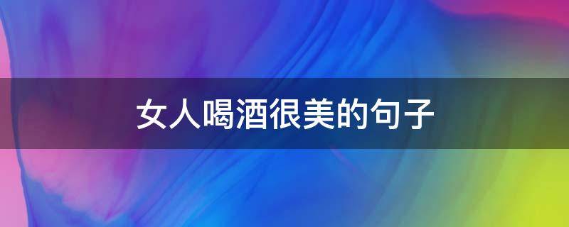 女人喝酒很美的句子 形容女人喝酒后很美