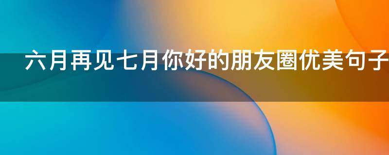 六月再见七月你好的朋友圈优美句子 六月再见七月你好的说说朋友圈