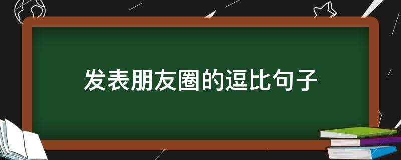 发表朋友圈的逗比句子 发朋友圈比较逗比的句子
