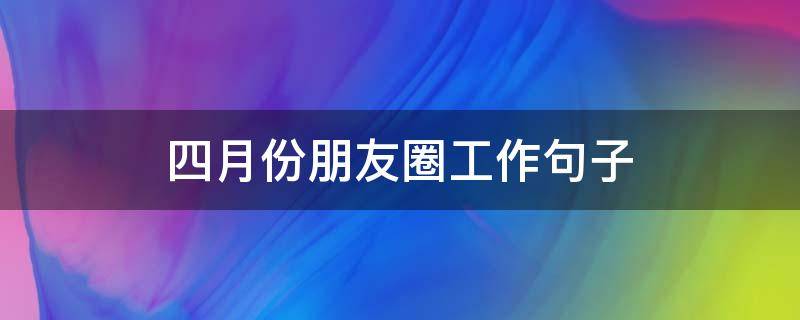 四月份朋友圈工作句子（四月发朋友圈的句子 心情短句）