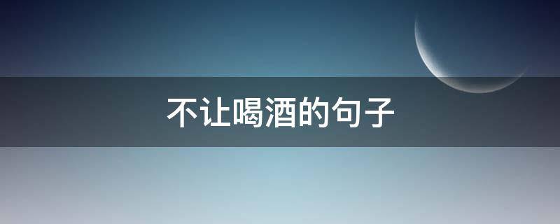 不让喝酒的句子（不能喝酒的句子经典句子）