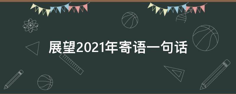 展望2021年寄语一句话 2021年的期望寄语