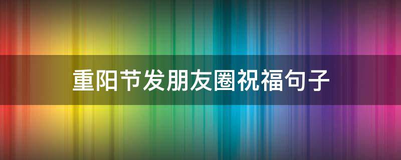 重阳节发朋友圈祝福句子 重阳节发朋友圈的祝福语