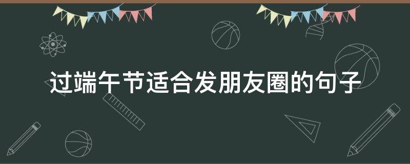 过端午节适合发朋友圈的句子 端午节适合发朋友圈的短句