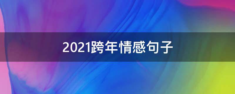 2021跨年情感句子（2021跨年句子简短爱情）