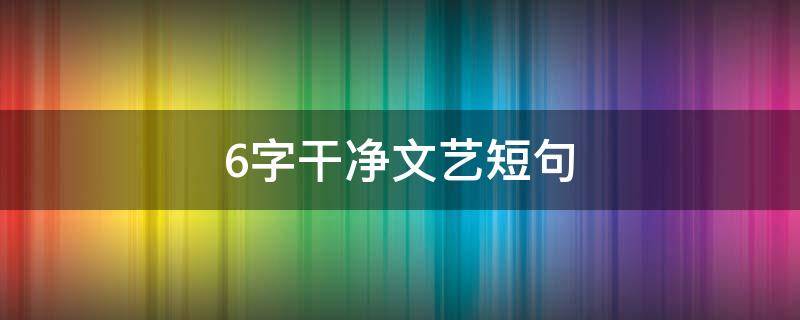 6字干净文艺短句 干净文艺短句六字