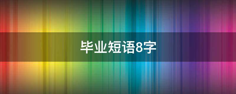 毕业短语8字 毕业短语8字给老师