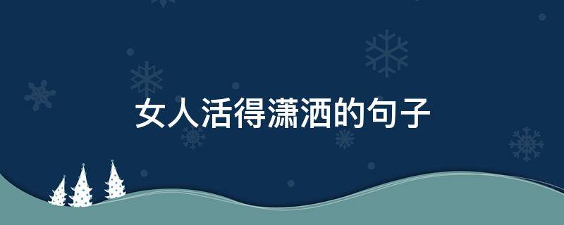 女人活得潇洒的句子（形容女人活的潇洒的句子）