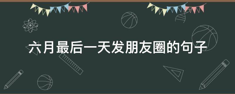 六月最后一天发朋友圈的句子（六月第一天发朋友圈的句子）