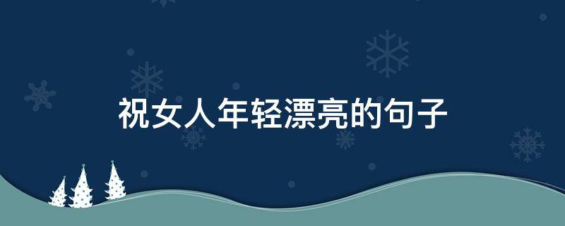 祝女人年轻漂亮的句子 祝人年轻漂亮的话语