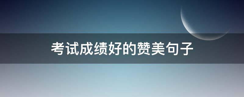 考试成绩好的赞美句子（赞美考出好成绩的句子）