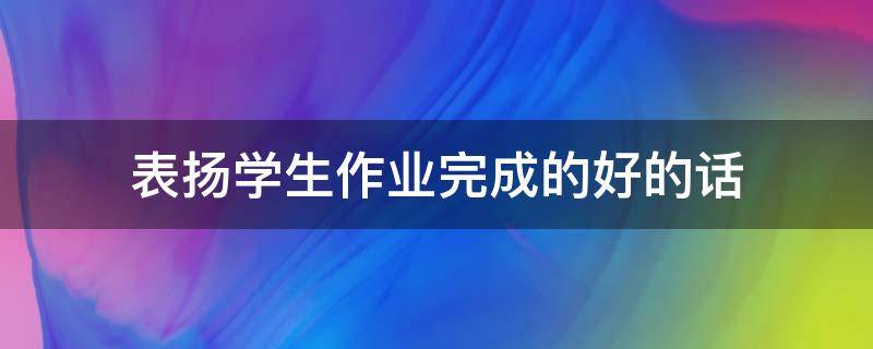 表扬学生作业完成的好的话（小学生作业完成的好怎么表扬）