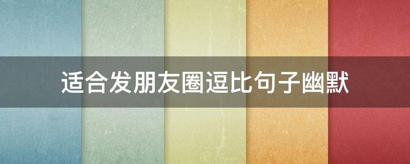 适合发朋友圈逗比句子幽默（适合朋友圈逗比幽默的短说说）
