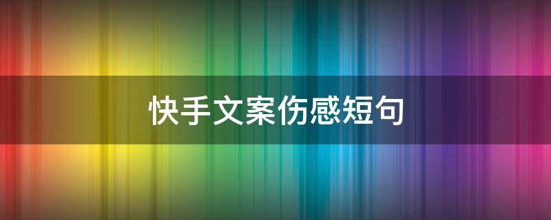 快手文案伤感短句 快手文案伤感短句英文