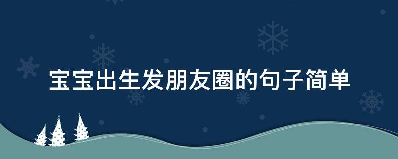 宝宝出生发朋友圈的句子简单（宝宝出生了发朋友圈的句子）