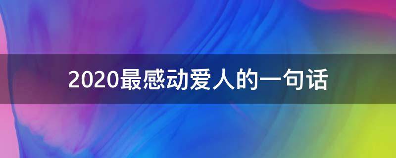 2020最感动爱人的一句话 2020年对爱人说的一段暖心话