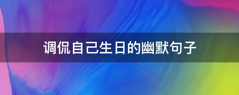 调侃自己生日的幽默句子（生日祝福调侃幽默句子）