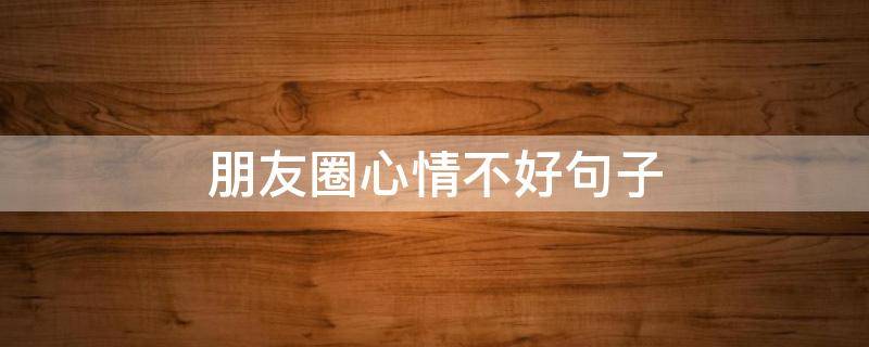 朋友圈心情不好句子 心情不好的句子发朋友圈的句子