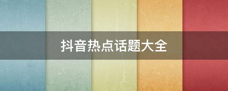 抖音热点话题大全 抖音热点内容