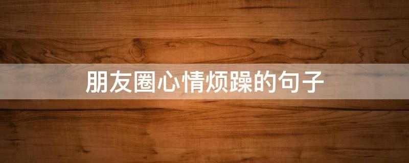 朋友圈心情烦躁的句子（适合发朋友圈心情烦躁的句子）