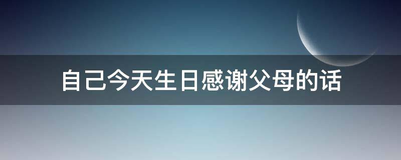 自己今天生日感谢父母的话 自己今天生日感谢父母的话2020年
