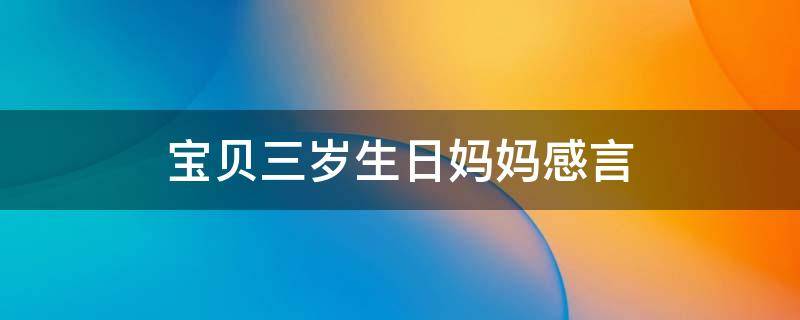 宝贝三岁生日妈妈感言（宝贝三岁生日快乐妈妈感言）
