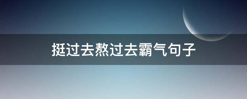 挺过去熬过去霸气句子 挺过去熬过去霸气句子感言