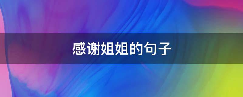 感谢姐姐的句子（感谢姐姐的句子的图片带字）