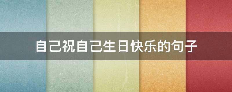自己祝自己生日快乐的句子 自己祝自己生日快乐的句子英文