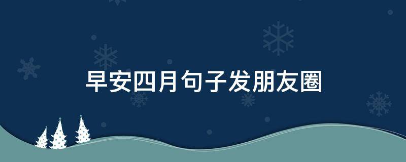 早安四月句子发朋友圈（四月早安朋友圈说说）