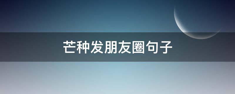 芒种发朋友圈句子 关于芒种的说说微信朋友圈