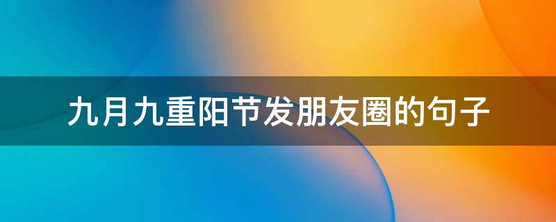 九月九重阳节发朋友圈的句子（九月九重阳节发朋友圈的精美句子）