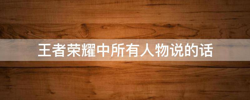 王者荣耀中所有人物说的话 王者荣耀每个人物说的话